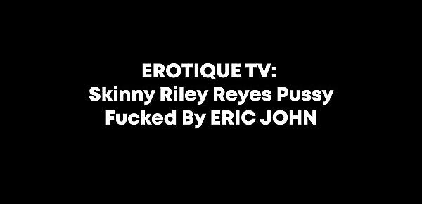  EROTIQUE TV - Skinny Riley Reyes Pussy Fucked By ERIC JOHN